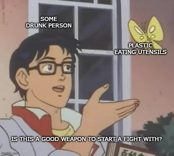 Someone definitely tried to use plastic utensils as weapons while drunk.