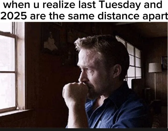 when u realize 2025 and last Tuesday are the same distance apart